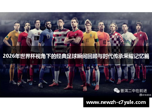 2026年世界杯视角下的经典足球瞬间回顾与时代传承荣耀记忆篇 2026年世界杯视角下的经典足球瞬间回顾与时代传承荣耀记忆篇