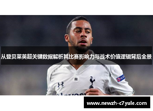 从登贝莱英超关键数据解析其比赛影响力与战术价值逻辑背后全景