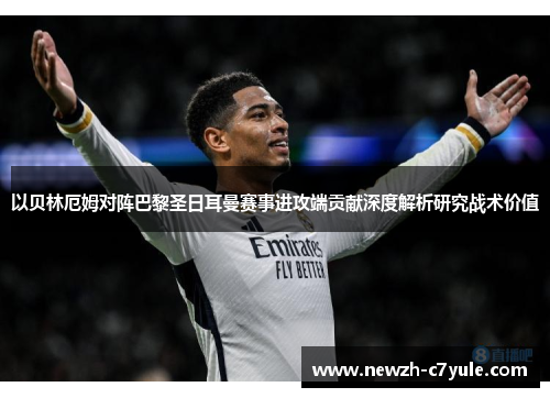 以贝林厄姆对阵巴黎圣日耳曼赛事进攻端贡献深度解析研究战术价值 以贝林厄姆对阵巴黎圣日耳曼赛事进攻端贡献深度解析研究战术价值