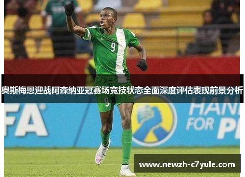 奥斯梅恩迎战阿森纳亚冠赛场竞技状态全面深度评估表现前景分析