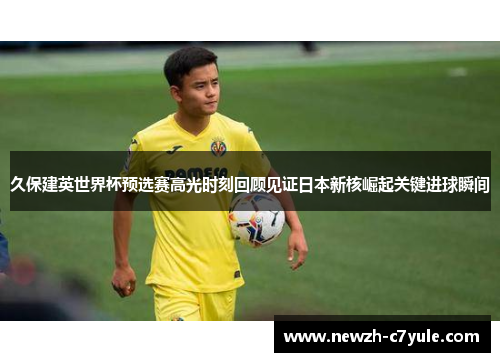 久保建英世界杯预选赛高光时刻回顾见证日本新核崛起关键进球瞬间