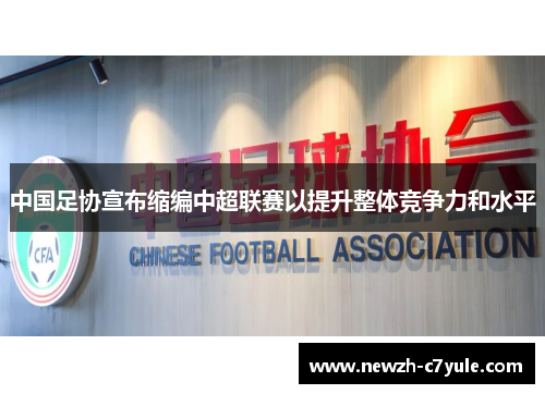 中国足协宣布缩编中超联赛以提升整体竞争力和水平