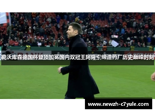 勒沃库森德国杯登顶加冕国内双冠王阿隆索缔造药厂历史巅峰时刻 勒沃库森德国杯登顶加冕国内双冠王阿隆索缔造药厂历史巅峰时刻