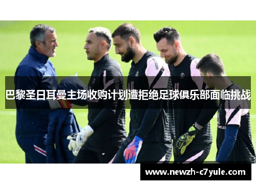 巴黎圣日耳曼主场收购计划遭拒绝足球俱乐部面临挑战