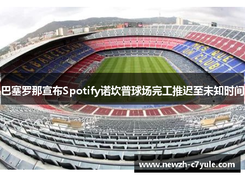 巴塞罗那宣布Spotify诺坎普球场完工推迟至未知时间