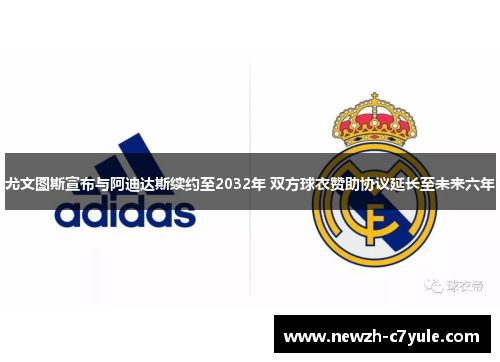 尤文图斯宣布与阿迪达斯续约至2032年 双方球衣赞助协议延长至未来六年