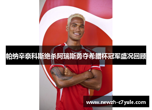 帕纳辛奈科斯绝杀阿瑞斯勇夺希腊杯冠军盛况回顾 帕纳辛奈科斯绝杀阿瑞斯勇夺希腊杯冠军盛况回顾