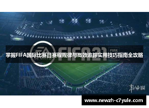 掌握FIFA国际比赛日赛程规律与高效追踪实用技巧指南全攻略 掌握FIFA国际比赛日赛程规律与高效追踪实用技巧指南全攻略