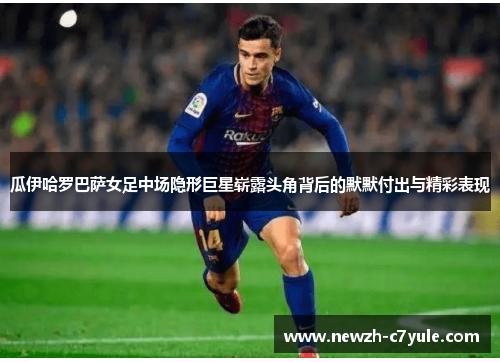 瓜伊哈罗巴萨女足中场隐形巨星崭露头角背后的默默付出与精彩表现 瓜伊哈罗巴萨女足中场隐形巨星崭露头角背后的默默付出与精彩表现