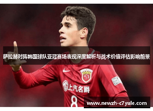 萨拉赫对阵韩国球队亚冠赛场表现深度解析与战术价值评估影响前景 萨拉赫对阵韩国球队亚冠赛场表现深度解析与战术价值评估影响前景