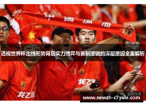 透视世界杯出线形势背后实力博弈与赛制逻辑的深层原因全面解析 透视世界杯出线形势背后实力博弈与赛制逻辑的深层原因全面解析