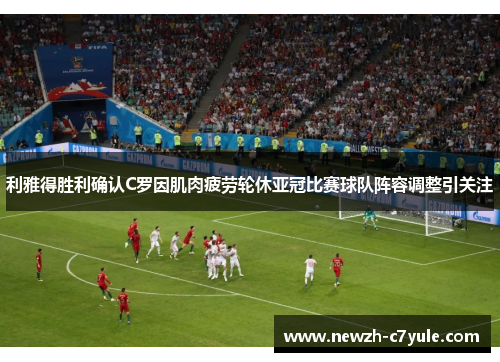 利雅得胜利确认C罗因肌肉疲劳轮休亚冠比赛球队阵容调整引关注