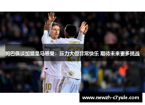 姆巴佩谈加盟皇马感受：压力大但非常快乐 期待未来更多挑战