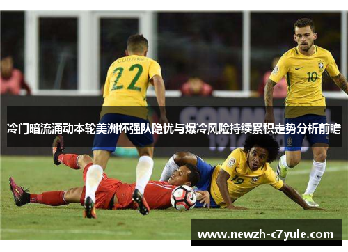 冷门暗流涌动本轮美洲杯强队隐忧与爆冷风险持续累积走势分析前瞻 冷门暗流涌动本轮美洲杯强队隐忧与爆冷风险持续累积走势分析前瞻