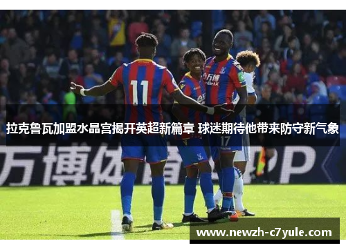 拉克鲁瓦加盟水晶宫揭开英超新篇章 球迷期待他带来防守新气象