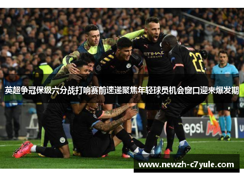 英超争冠保级六分战打响赛前速递聚焦年轻球员机会窗口迎来爆发期 英超争冠保级六分战打响赛前速递聚焦年轻球员机会窗口迎来爆发期
