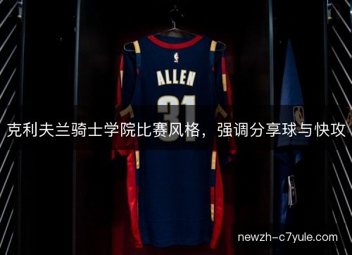 克利夫兰骑士学院比赛风格,强调分享球与快攻 克利夫兰骑士学院比赛风格,强调分享球与快攻