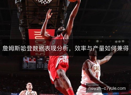 詹姆斯哈登数据表现分析,效率与产量如何兼得 詹姆斯哈登数据表现分析,效率与产量如何兼得