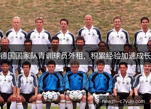 德国国家队青训球员外租,积累经验加速成长 德国国家队青训球员外租,积累经验加速成长
